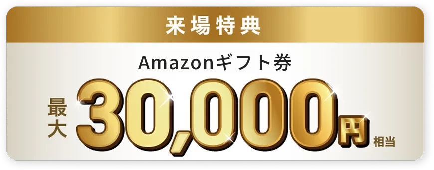 来場特典 Amazonギフト券 最大30,000円相当